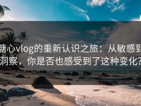 糖心vlog的重新认识之旅：从敏感到洞察，你是否也感受到了这种变化？