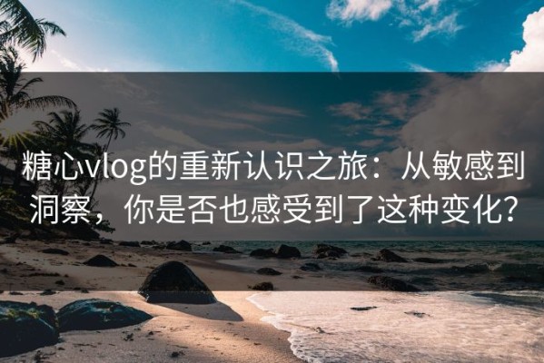 糖心vlog的重新认识之旅：从敏感到洞察，你是否也感受到了这种变化？