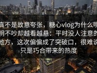 真不是故意夸张，糖心vlog为什么明明不吵却越看越悬：平时没人注意的地方，这次偏偏成了突破口，很难说只是巧合带来的热度