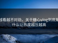越看越不对劲，关于糖心vlog到底是什么让热度越压越高