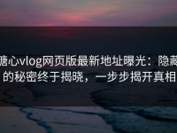 糖心vlog网页版最新地址曝光：隐藏的秘密终于揭晓，一步步揭开真相