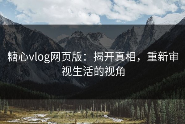 糖心vlog网页版：揭开真相，重新审视生活的视角
