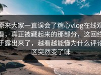 原来大家一直误会了糖心vlog在线观看，真正被藏起来的那部分，这回终于露出来了，越看越能懂为什么评论区突然变了味