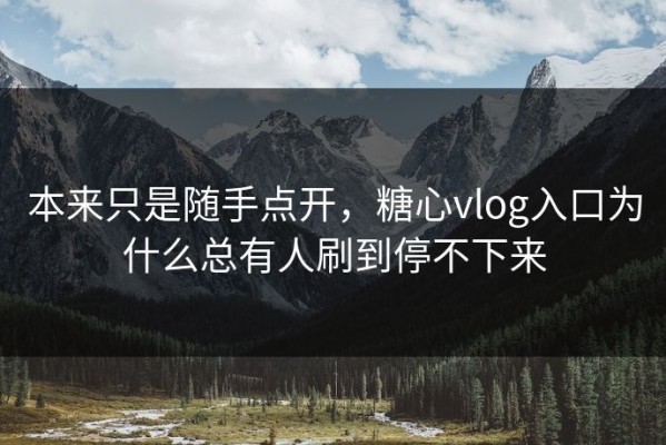 本来只是随手点开，糖心vlog入口为什么总有人刷到停不下来
