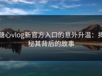 糖心vlog新官方入口的意外升温：揭秘其背后的故事