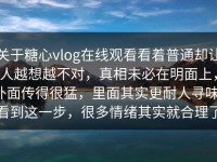 关于糖心vlog在线观看看着普通却让人越想越不对，真相未必在明面上，外面传得很猛，里面其实更耐人寻味，看到这一步，很多情绪其实就合理了