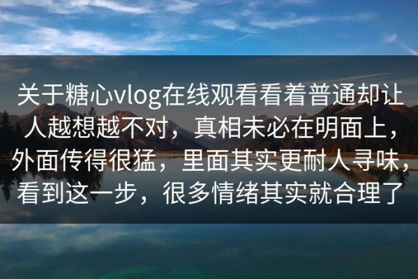 关于糖心vlog在线观看看着普通却让人越想越不对，真相未必在明面上，外面传得很猛，里面其实更耐人寻味，看到这一步，很多情绪其实就合理了