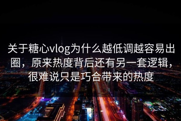 关于糖心vlog为什么越低调越容易出圈，原来热度背后还有另一套逻辑，很难说只是巧合带来的热度