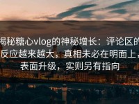 揭秘糖心vlog的神秘增长：评论区的反应越来越大，真相未必在明面上，表面升级，实则另有指向
