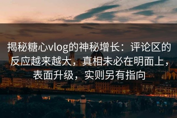 揭秘糖心vlog的神秘增长：评论区的反应越来越大，真相未必在明面上，表面升级，实则另有指向