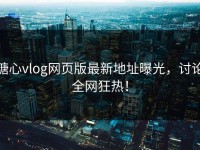 糖心vlog网页版最新地址曝光，讨论全网狂热！