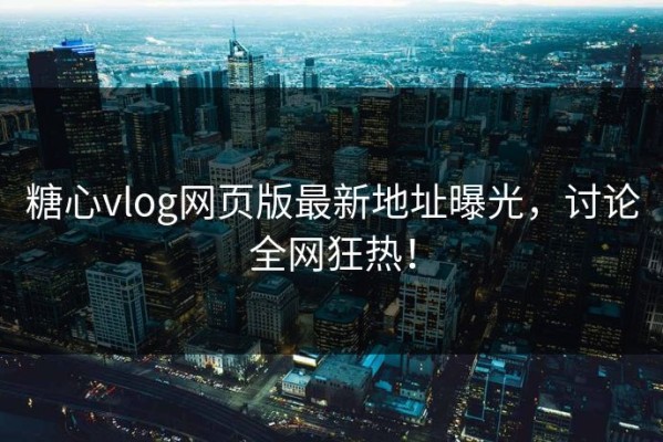糖心vlog网页版最新地址曝光，讨论全网狂热！