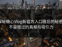 探秘糖心Vlog新官方入口背后的秘密，不容错过的真相与吸引力
