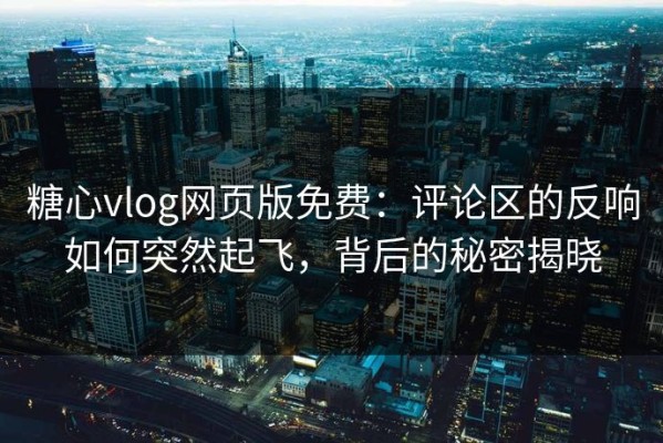 糖心vlog网页版免费：评论区的反响如何突然起飞，背后的秘密揭晓
