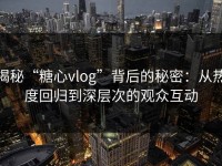 揭秘“糖心vlog”背后的秘密：从热度回归到深层次的观众互动