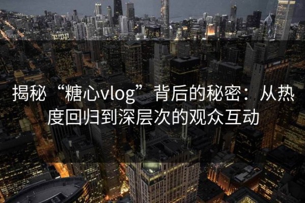 揭秘“糖心vlog”背后的秘密：从热度回归到深层次的观众互动