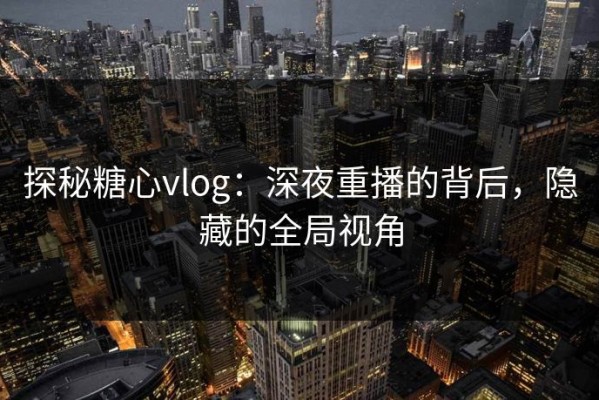 探秘糖心vlog：深夜重播的背后，隐藏的全局视角