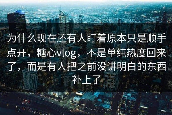 为什么现在还有人盯着原本只是顺手点开，糖心vlog，不是单纯热度回来了，而是有人把之前没讲明白的东西补上了