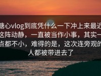 糖心vlog到底凭什么一下冲上来最近这阵动静，一直被当作小事，其实一点都不小，难得的是，这次连旁观的人都被带进去了
