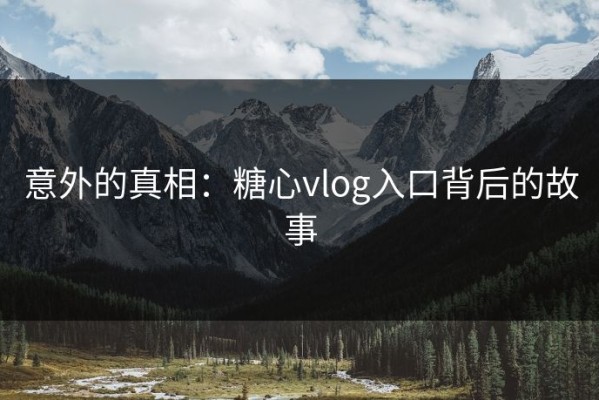 意外的真相：糖心vlog入口背后的故事