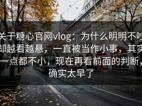 关于糖心官网vlog：为什么明明不吵却越看越悬，一直被当作小事，其实一点都不小，现在再看前面的判断，确实太早了