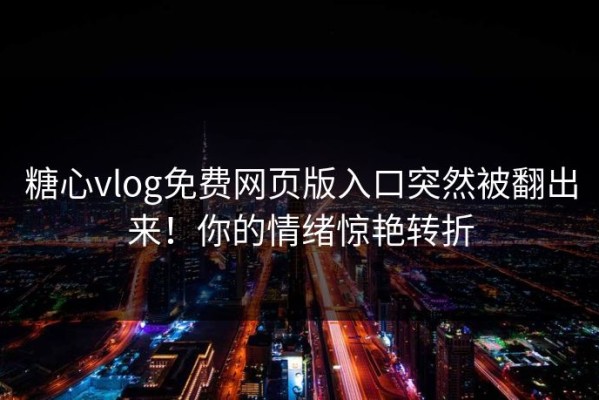 糖心vlog免费网页版入口突然被翻出来！你的情绪惊艳转折