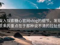 深入探索糖心官网vlog的细节，发现原来的重点在于那种说不清的拉扯感