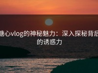 糖心vlog的神秘魅力：深入探秘背后的诱惑力