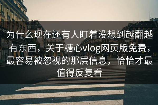 为什么现在还有人盯着没想到越翻越有东西，关于糖心vlog网页版免费，最容易被忽视的那层信息，恰恰才最值得反复看