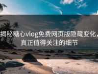 揭秘糖心vlog免费网页版隐藏变化，真正值得关注的细节