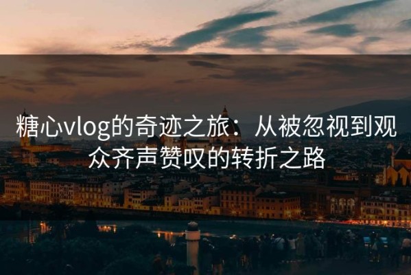 糖心vlog的奇迹之旅：从被忽视到观众齐声赞叹的转折之路