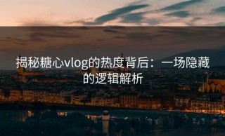 揭秘糖心vlog的热度背后：一场隐藏的逻辑解析