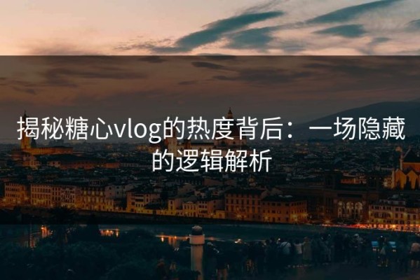 揭秘糖心vlog的热度背后：一场隐藏的逻辑解析