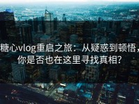 糖心vlog重启之旅：从疑惑到顿悟，你是否也在这里寻找真相？
