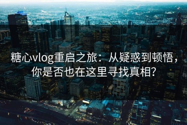糖心vlog重启之旅：从疑惑到顿悟，你是否也在这里寻找真相？