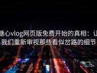 糖心vlog网页版免费开始的真相：让我们重新审视那些看似岔路的细节