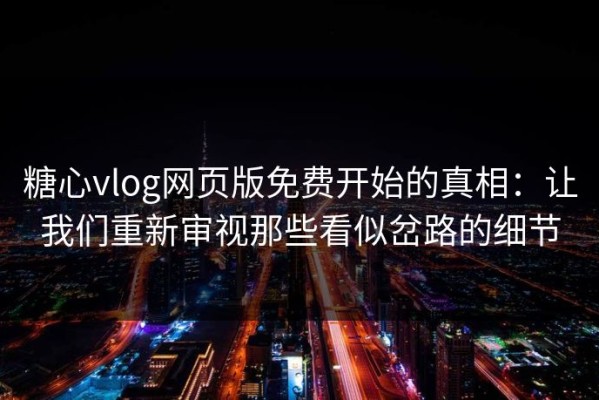糖心vlog网页版免费开始的真相：让我们重新审视那些看似岔路的细节