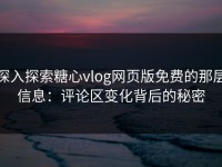 深入探索糖心vlog网页版免费的那层信息：评论区变化背后的秘密