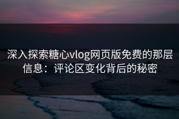 深入探索糖心vlog网页版免费的那层信息：评论区变化背后的秘密