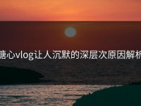 糖心vlog让人沉默的深层次原因解析