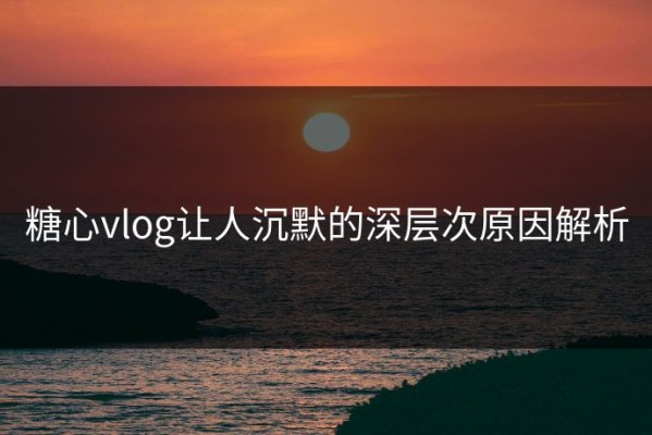 糖心vlog让人沉默的深层次原因解析