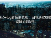 糖心vlog背后的真相：细节决定成败，误解如影随形