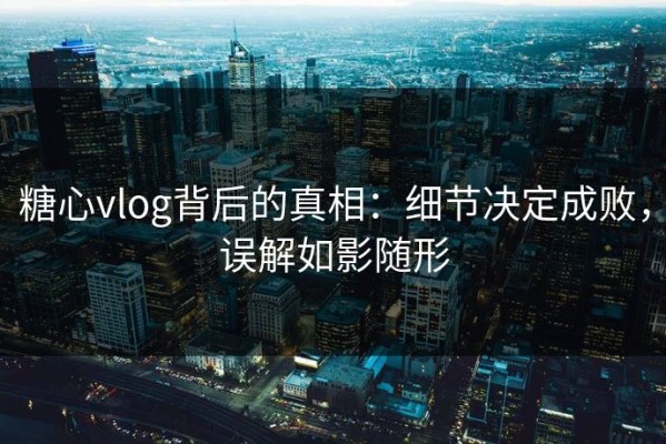 糖心vlog背后的真相：细节决定成败，误解如影随形