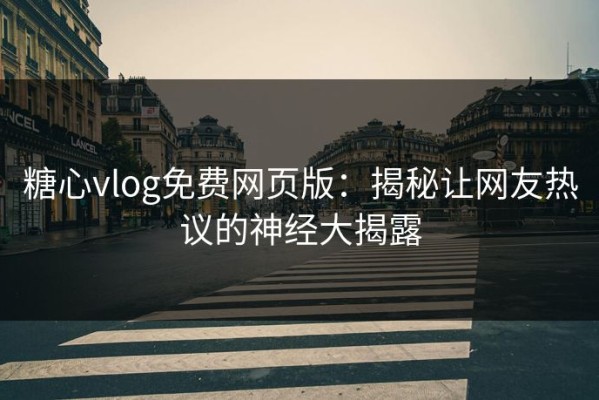 糖心vlog免费网页版：揭秘让网友热议的神经大揭露