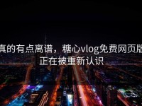真的有点离谱，糖心vlog免费网页版正在被重新认识