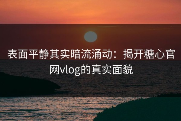 表面平静其实暗流涌动：揭开糖心官网vlog的真实面貌