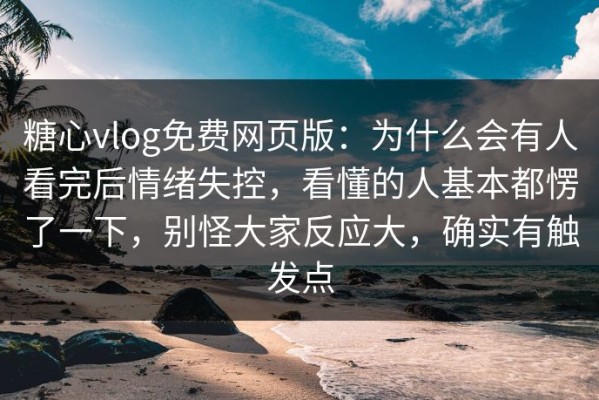 糖心vlog免费网页版：为什么会有人看完后情绪失控，看懂的人基本都愣了一下，别怪大家反应大，确实有触发点