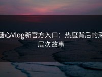 糖心Vlog新官方入口：热度背后的深层次故事