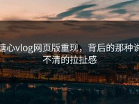 糖心vlog网页版重现，背后的那种说不清的拉扯感
