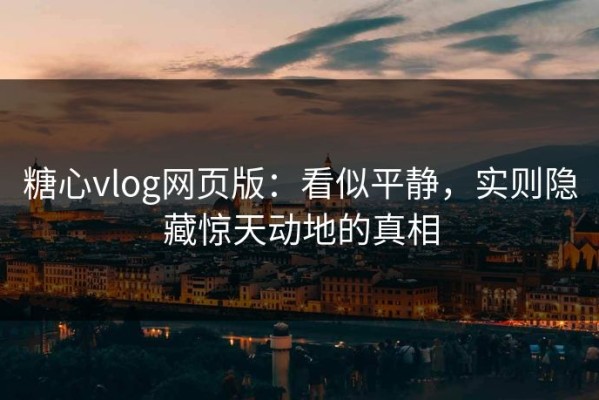 糖心vlog网页版：看似平静，实则隐藏惊天动地的真相